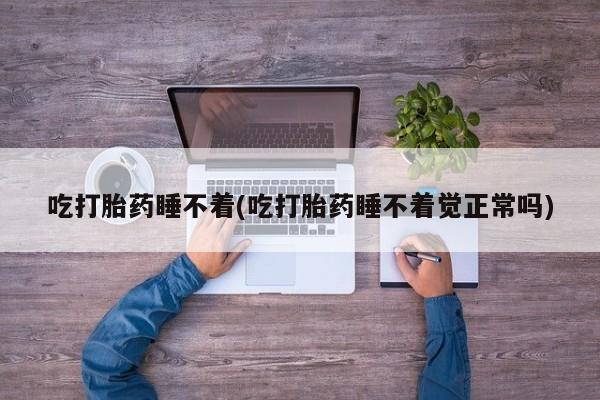哪里可以买到打胎药吃打胎药睡不着(吃打胎药睡不着觉正常吗)