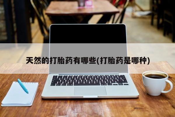 哪里可以买到打胎药天然的打胎药有哪些(打胎药是哪种)