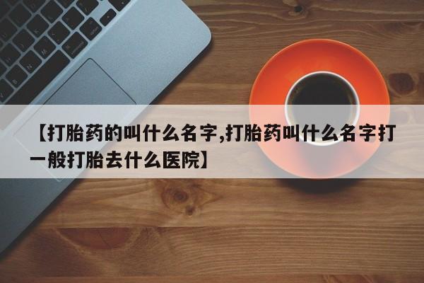 哪里可以买到打胎药【打胎药的叫什么名字,打胎药叫什么名字打一般打胎去什么医院】