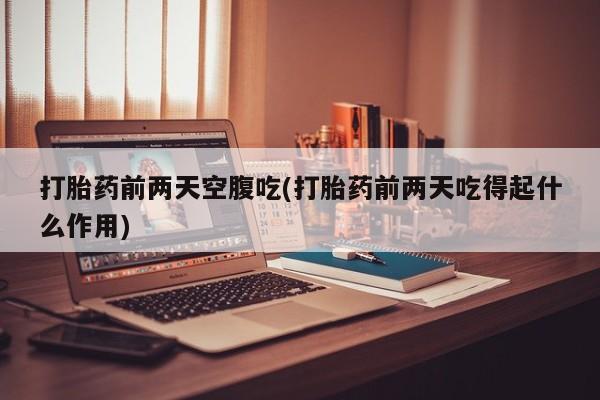 哪里可以买到打胎药打胎药前两天空腹吃(打胎药前两天吃得起什么作用)