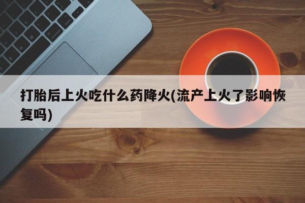 哪里可以买到打胎药打胎后上火吃什么药降火(流产上火了影响恢复吗)