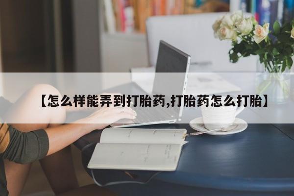 哪里可以买到打胎药【怎么样能弄到打胎药,打胎药怎么打胎】