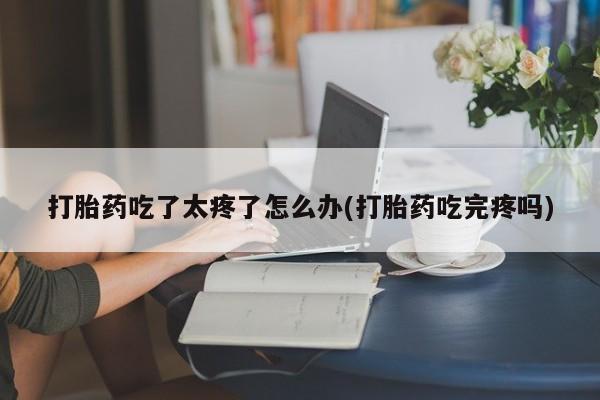 哪里可以买到打胎药打胎药吃了太疼了怎么办(打胎药吃完疼吗)