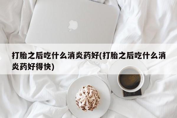 哪里可以买到打胎药打胎之后吃什么消炎药好(打胎之后吃什么消炎药好得快)