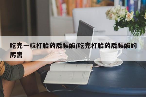 哪里可以买到打胎药吃完一粒打胎药后腰酸/吃完打胎药后腰酸的厉害