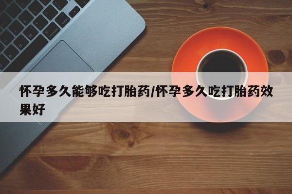哪里可以买到打胎药怀孕多久能够吃打胎药/怀孕多久吃打胎药效果好