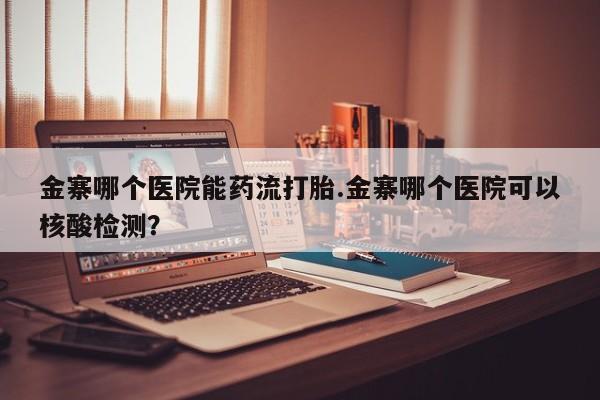 哪里可以买到打胎药金寨哪个医院能药流打胎.金寨哪个医院可以核酸检测？