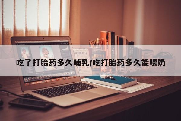 哪里可以买到打胎药吃了打胎药多久哺乳/吃打胎药多久能喂奶