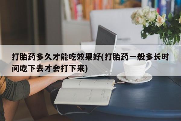 哪里可以买到打胎药打胎药多久才能吃效果好(打胎药一般多长时间吃下去才会打下来)