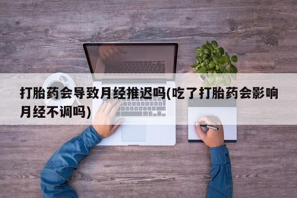 哪里可以买到打胎药打胎药会导致月经推迟吗(吃了打胎药会影响月经不调吗)