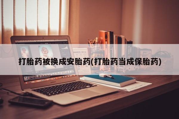 哪里可以买到打胎药打胎药被换成安胎药(打胎药当成保胎药)