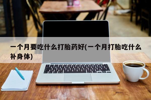 哪里可以买到打胎药一个月要吃什么打胎药好(一个月打胎吃什么补身体)