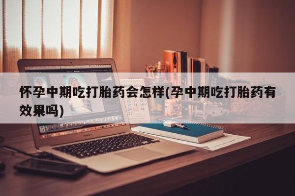 哪里可以买到打胎药怀孕中期吃打胎药会怎样(孕中期吃打胎药有效果吗)