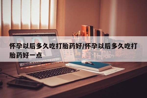 哪里可以买到打胎药怀孕以后多久吃打胎药好/怀孕以后多久吃打胎药好一点