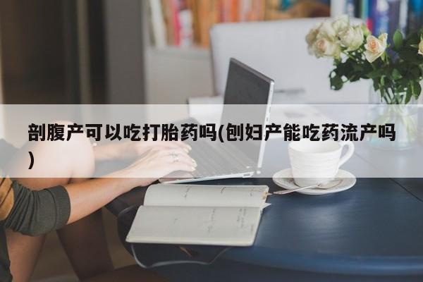 哪里可以买到打胎药剖腹产可以吃打胎药吗(刨妇产能吃药流产吗)