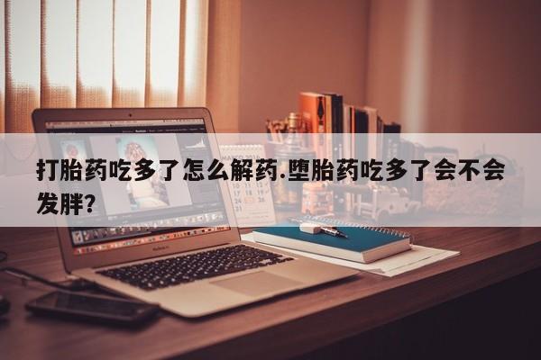 哪里可以买到打胎药打胎药吃多了怎么解药.堕胎药吃多了会不会发胖？