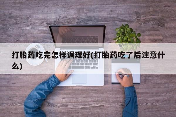 哪里可以买到打胎药打胎药吃完怎样调理好(打胎药吃了后注意什么)