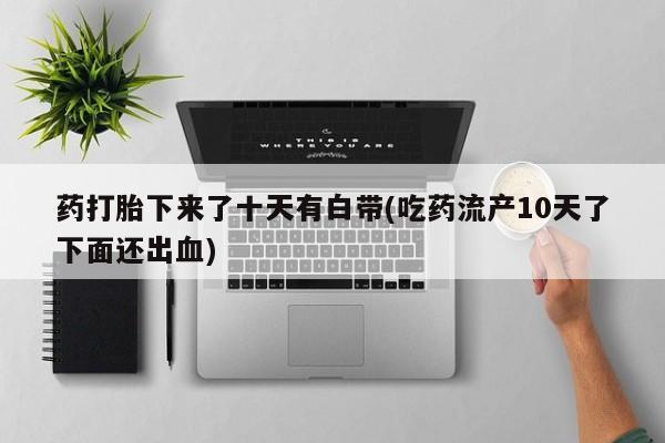 哪里可以买到打胎药药打胎下来了十天有白带(吃药流产10天了下面还出血)