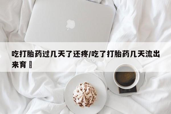哪里可以买到打胎药吃打胎药过几天了还疼/吃了打胎药几天流出来育蘘