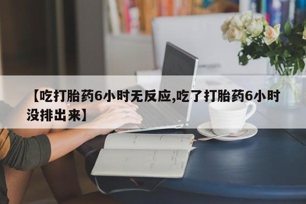 哪里可以买到打胎药【吃打胎药6小时无反应,吃了打胎药6小时没排出来】