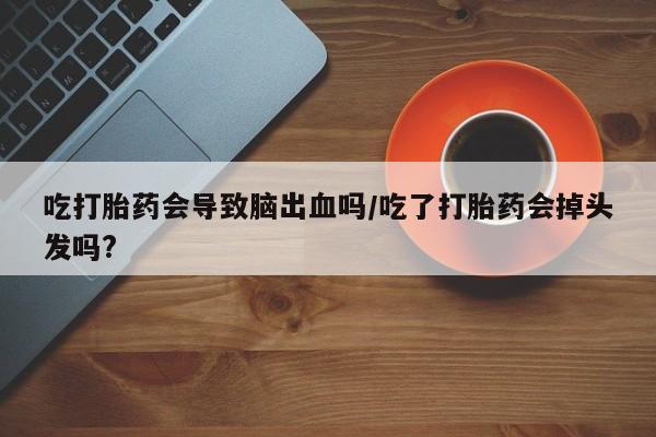 哪里可以买到打胎药吃打胎药会导致脑出血吗/吃了打胎药会掉头发吗?
