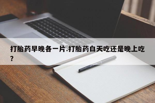 哪里可以买到打胎药打胎药早晚各一片.打胎药白天吃还是晚上吃？