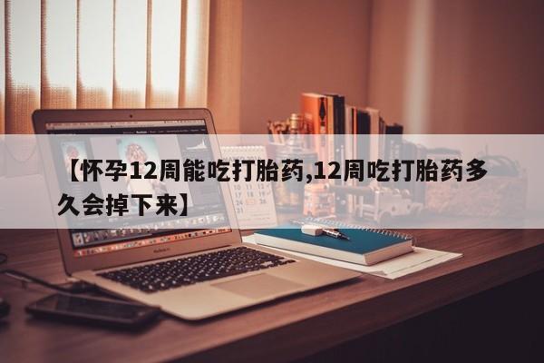 哪里可以买到打胎药【怀孕12周能吃打胎药,12周吃打胎药多久会掉下来】