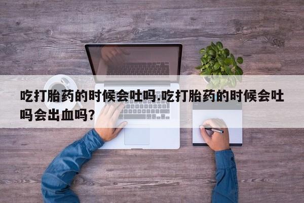 哪里可以买到打胎药吃打胎药的时候会吐吗.吃打胎药的时候会吐吗会出血吗？