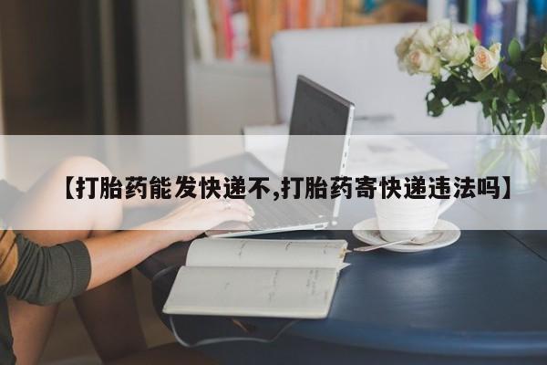 哪里可以买到打胎药【打胎药能发快递不,打胎药寄快递违法吗】