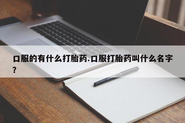 哪里可以买到打胎药口服的有什么打胎药.口服打胎药叫什么名字？