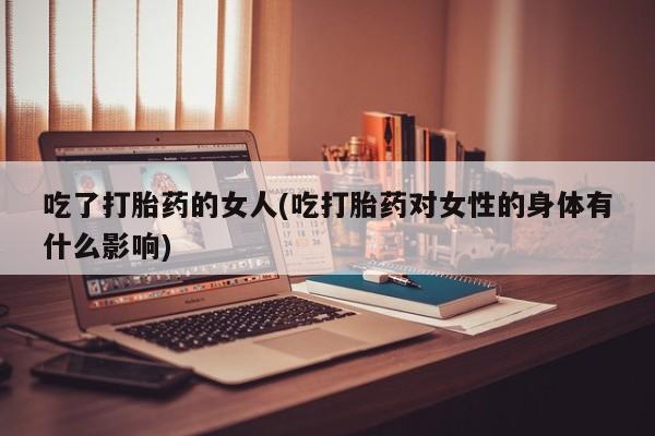 哪里可以买到打胎药吃了打胎药的女人(吃打胎药对女性的身体有什么影响)