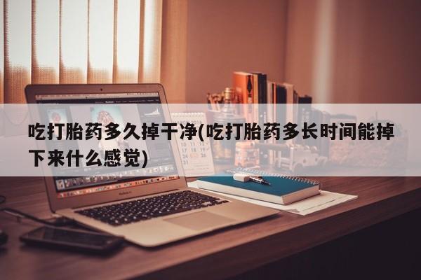 哪里可以买到打胎药吃打胎药多久掉干净(吃打胎药多长时间能掉下来什么感觉)