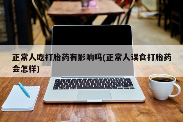 哪里可以买到打胎药正常人吃打胎药有影响吗(正常人误食打胎药会怎样)