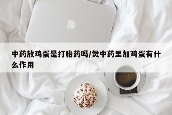 哪里可以买到打胎药中药放鸡蛋是打胎药吗/煲中药里加鸡蛋有什么作用