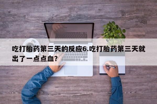 哪里可以买到打胎药吃打胎药第三天的反应6.吃打胎药第三天就出了一点点血？