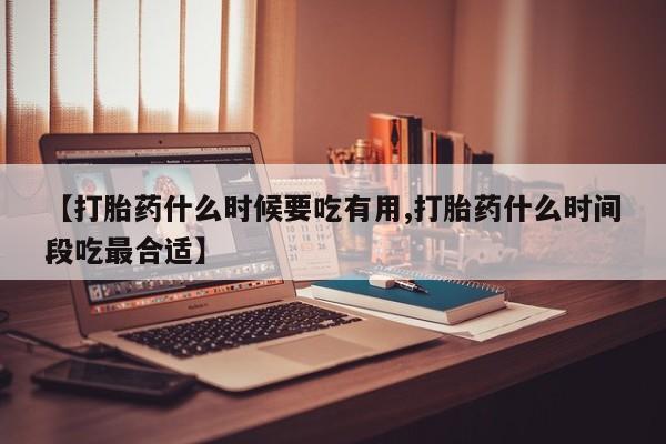 哪里可以买到打胎药【打胎药什么时候要吃有用,打胎药什么时间段吃最合适】