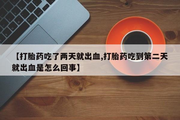 哪里可以买到打胎药【打胎药吃了两天就出血,打胎药吃到第二天就出血是怎么回事】