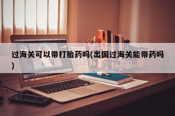 哪里可以买到打胎药过海关可以带打胎药吗(出国过海关能带药吗)