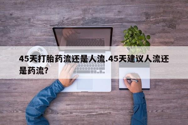 哪里可以买到打胎药45天打胎药流还是人流.45天建议人流还是药流？