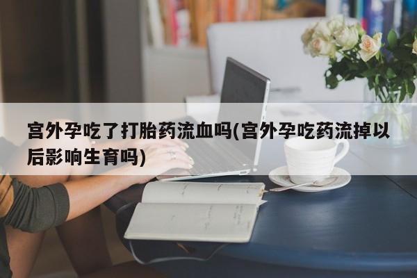 哪里可以买到打胎药宫外孕吃了打胎药流血吗(宫外孕吃药流掉以后影响生育吗)