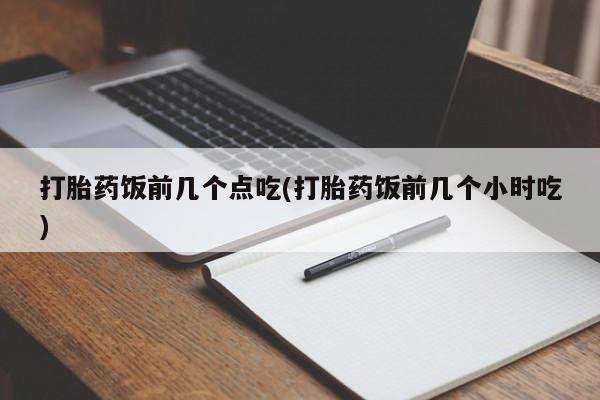 哪里可以买到打胎药打胎药饭前几个点吃(打胎药饭前几个小时吃)