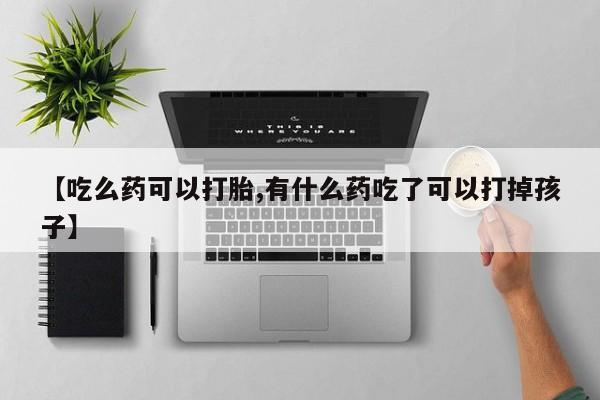 哪里可以买到打胎药【吃么药可以打胎,有什么药吃了可以打掉孩子】
