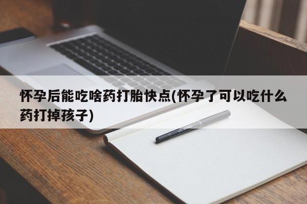 哪里可以买到打胎药怀孕后能吃啥药打胎快点(怀孕了可以吃什么药打掉孩子)