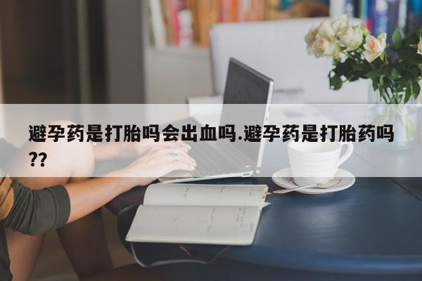 哪里可以买到打胎药避孕药是打胎吗会出血吗.避孕药是打胎药吗?？