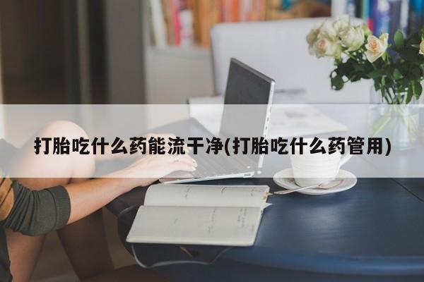 哪里可以买到打胎药打胎吃什么药能流干净(打胎吃什么药管用)