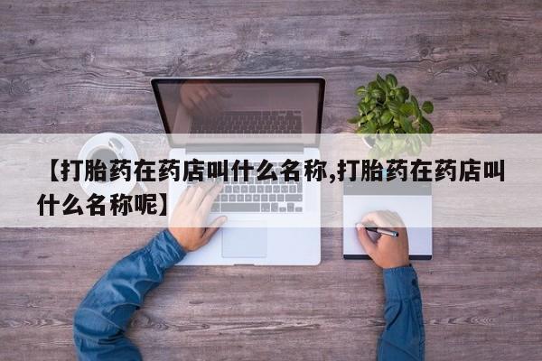 哪里可以买到打胎药【打胎药在药店叫什么名称,打胎药在药店叫什么名称呢】