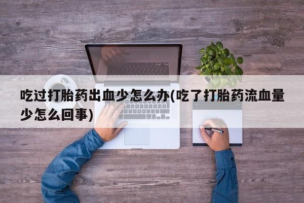 哪里可以买到打胎药吃过打胎药出血少怎么办(吃了打胎药流血量少怎么回事)