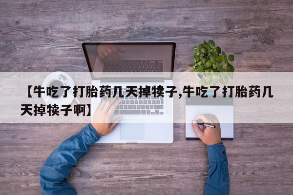 哪里可以买到打胎药【牛吃了打胎药几天掉犊子,牛吃了打胎药几天掉犊子啊】