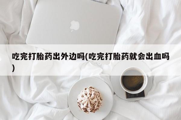 哪里可以买到打胎药吃完打胎药出外边吗(吃完打胎药就会出血吗)