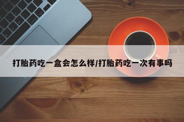 哪里可以买到打胎药打胎药吃一盒会怎么样/打胎药吃一次有事吗